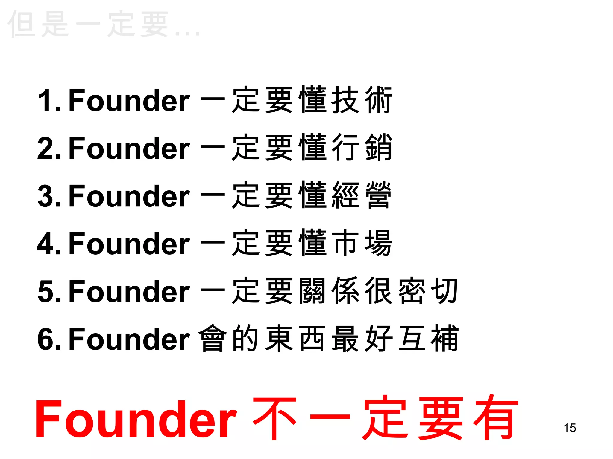 Founder 一定要懂技術 Founder 一定要懂行銷 Founder 一定要懂經營 Founder 一定要懂市場 Founder 一定要關係很密切 Founder 會的東西最好互補 但是一定要… Founder 不一定要有錢 