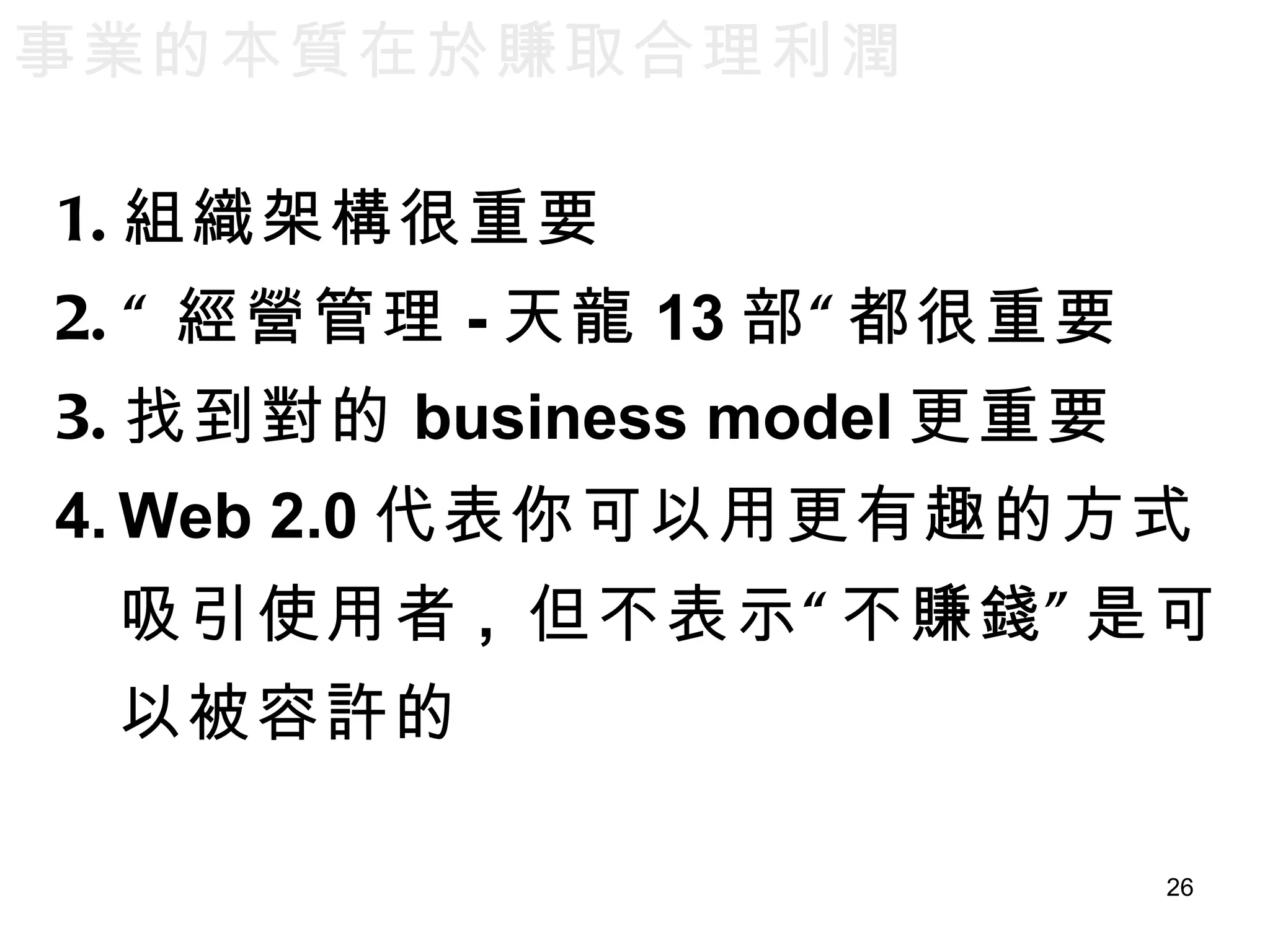 組織架構很重要 “ 經營管理 - 天龍 13 部“都很重要 找到對的 business model 更重要 Web 2.0 代表你可以用更有趣的方式吸引使用者 ,  但不表示“不賺錢”是可以被容許的 事業的本質在於賺取合理利潤 