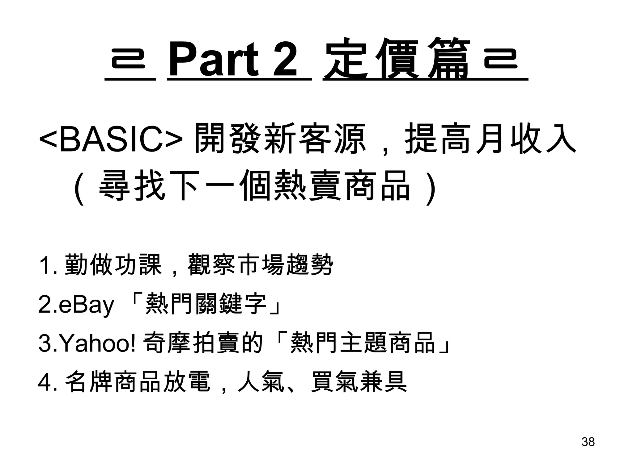 ㄹ Part 2  定價篇ㄹ <BASIC> 開發新客源，提高月收入（尋找下一個熱賣商品） 1. 勤做功課，觀察市場趨勢 2.eBay 「熱門關鍵字」 3.Yahoo! 奇摩拍賣的「熱門主題商品」 4. 名牌商品放電，人氣、買氣兼具 