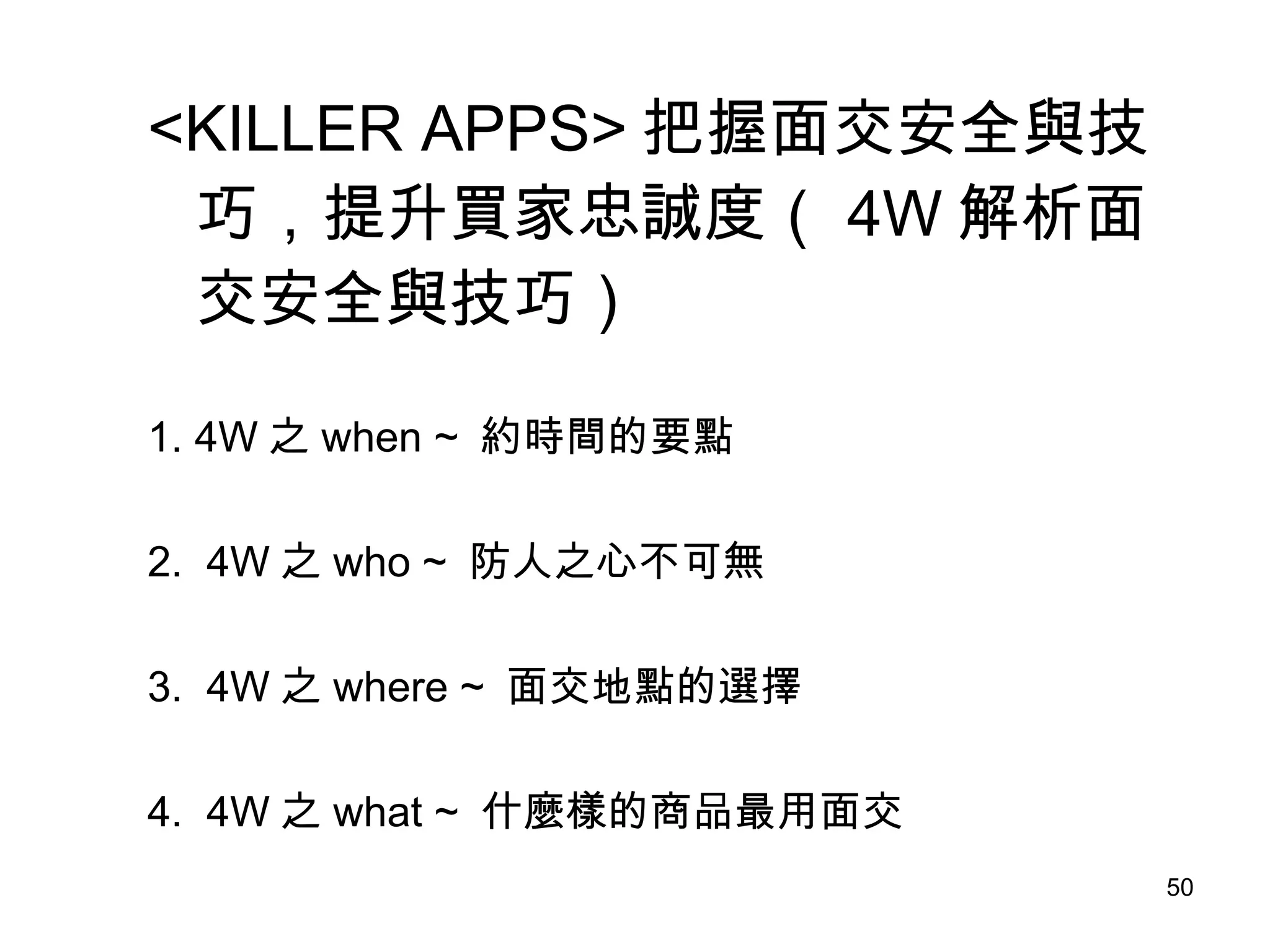 <KILLER APPS> 把握面交安全與技巧，提升買家忠誠度（ 4W 解析面交安全與技巧） 1. 4W 之 when ~  約時間的要點 2.  4W 之 who ~  防人之心不可無 3.  4W 之 where ~  面交地點的選擇 4.  4W 之 what ~  什麼樣的商品最用面交 