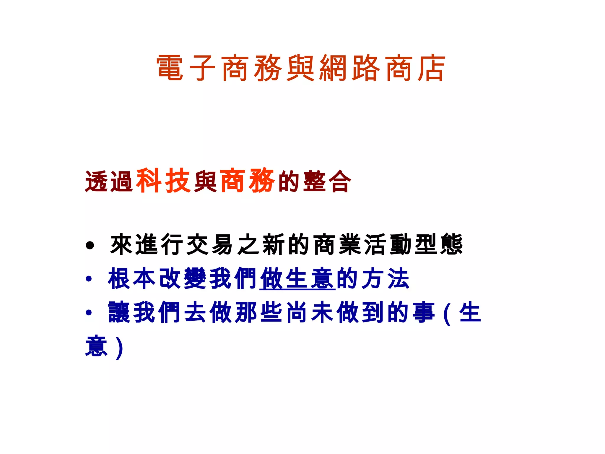 電子商務與網路商店 透過 科技 與 商務 的整合 來進行交易之新的商業活動型態 根本改變我們 做生意 的方法 讓我們去做那些尚未做到的事 ( 生意 ) 
