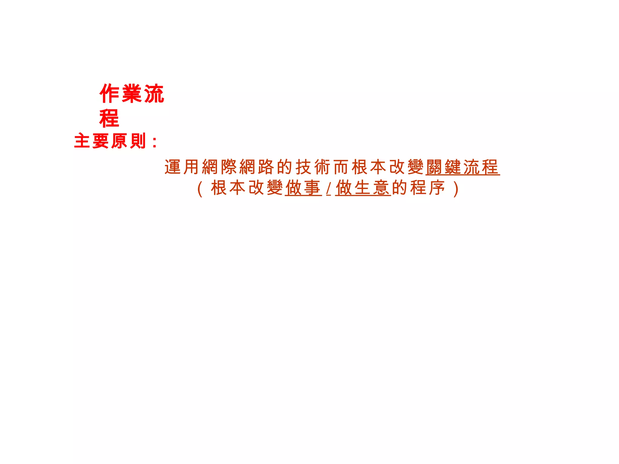 作業流程 主要原則 : 運用網際網路的技術而根本改變 關鍵流程   （根本改變 做事 / 做生意 的程序） 