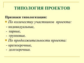 ТИПОЛОГИЯ ПРОЕКТОВ Признаки типологизации: По количеству  участников  проекта : -  индивидуальные,  -  п арные,  -  групповые . По продолжительности проекта: -  краткосрочные, -  долгосрочные . 