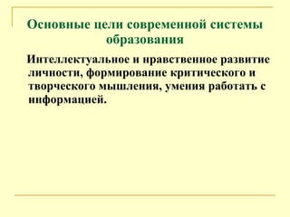 Основные цели современной системы образования Интеллектуальное и нравственное развитие личности, формирование критического и творческого мышления, умения работать с информацией.   