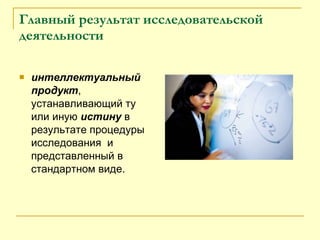 Главный результат исследовательской деятельности интеллектуальный продукт , устанавливающий ту или иную  истину  в результате процедуры исследования  и представленный в стандартном виде.  