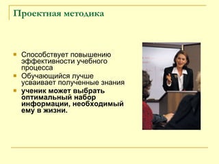 Проектная методика Способствует повышению эффективности учебного процесса  Обучающийся лучше усваивает полученные знания  ученик может выбрать оптимальный набор информации, необходимый ему в жизни.  