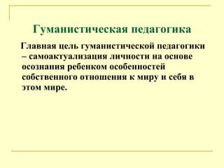 Гуманистическая педагогика Главная цель гуманистической педагогики – самоактуализация личности на основе осознания ребенком особенностей собственного отношения к миру и себя в этом мире.  