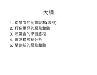 大綱
1.   從某次的例會談起(虛擬)
2.   打造更好的服務體驗
3.   演講會的學習旅程
4.   會友接觸點分析
5.   擘劃新的服務體驗
 