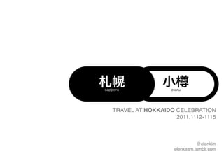札幌
sapporo
                  小樽 otaru




   TRAVEL AT HOKKAIDO CELEBRATION
                      2011.1112-1115



                                @elenkim
                      elenkeam.tumblr.com
 