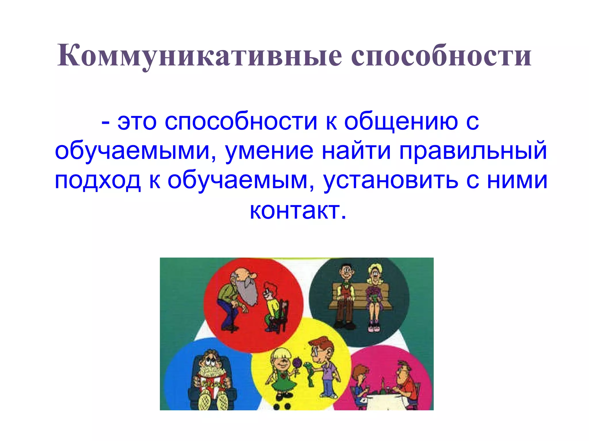 Коммуникативные способности - это способности к общению с обучаемыми, умение найти правильный подход к обучаемым, установить с ними контакт.   