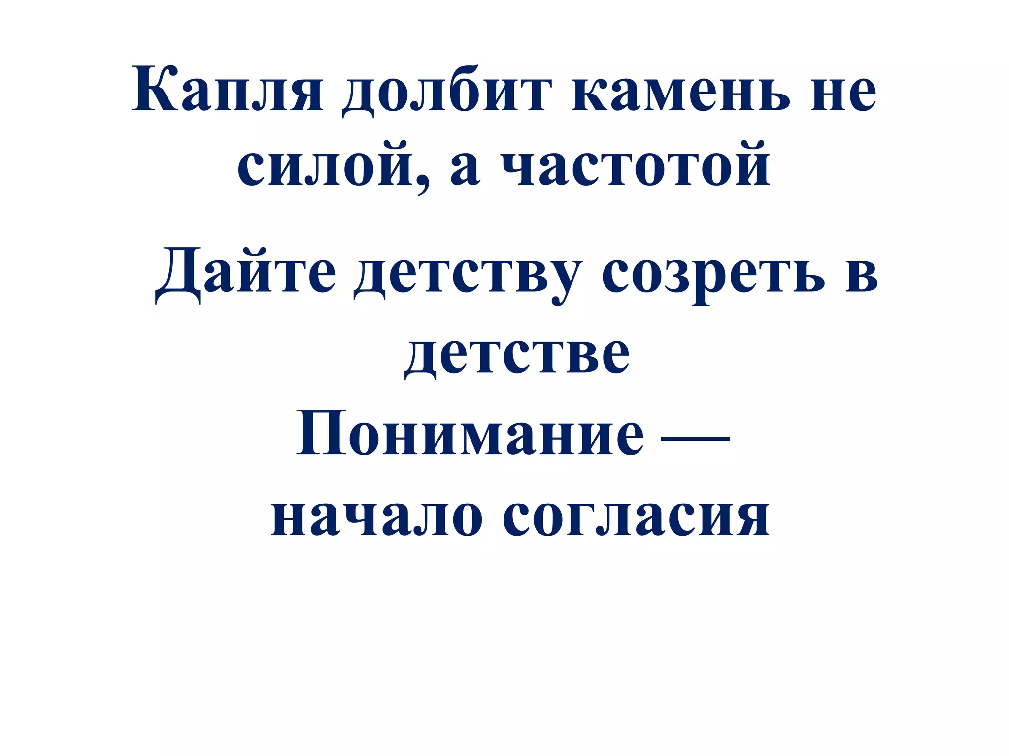 Капля долбит камень не силой, а частотой Дайте детству созреть в детстве Понимание —  начало согласия 