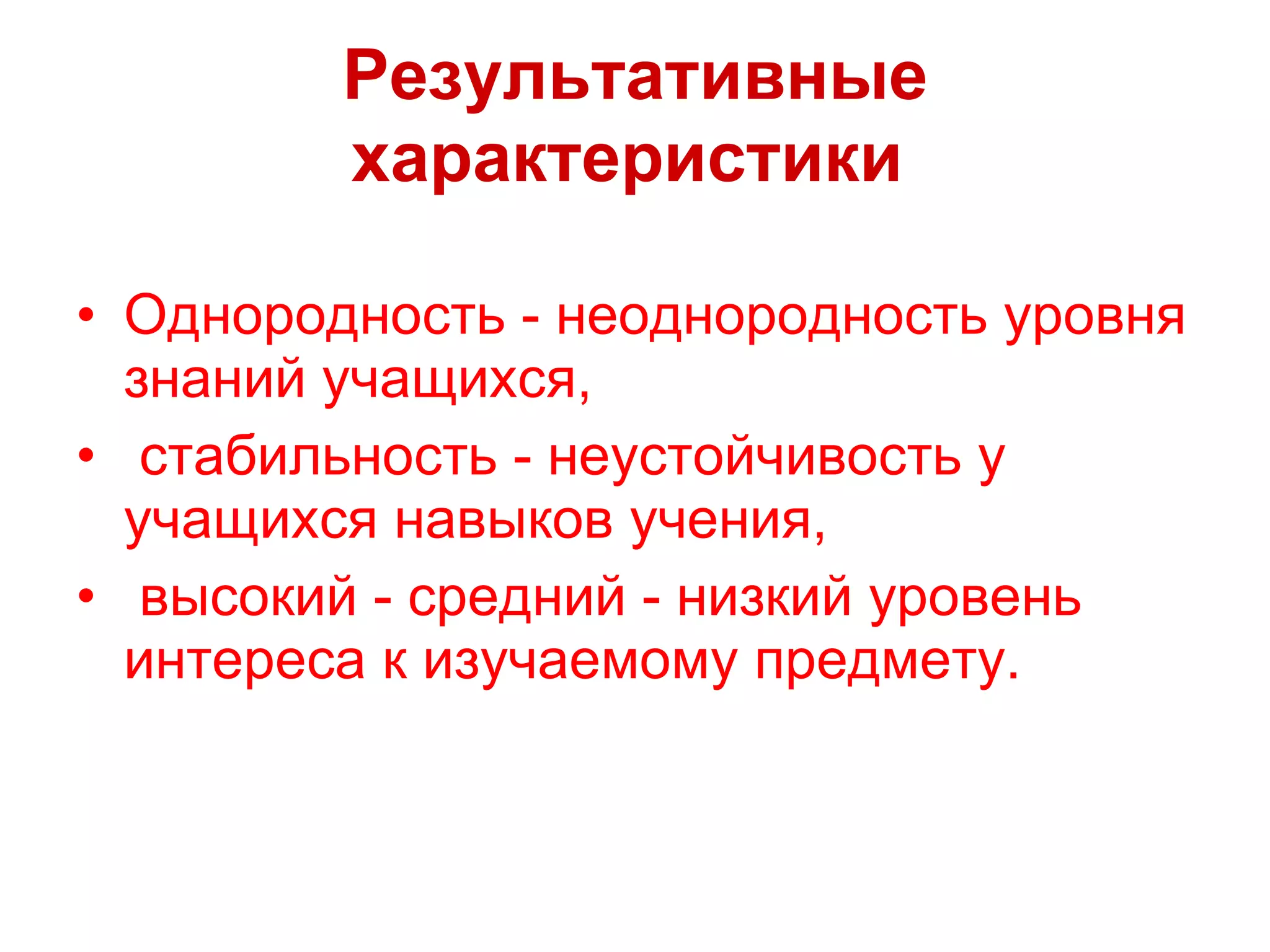 Результативные характеристики   Однородность - неоднородность уровня знаний учащихся, стабильность - неустойчивость у учащихся навыков учения, высокий - средний - низкий уровень интереса к изучаемому предмету. 