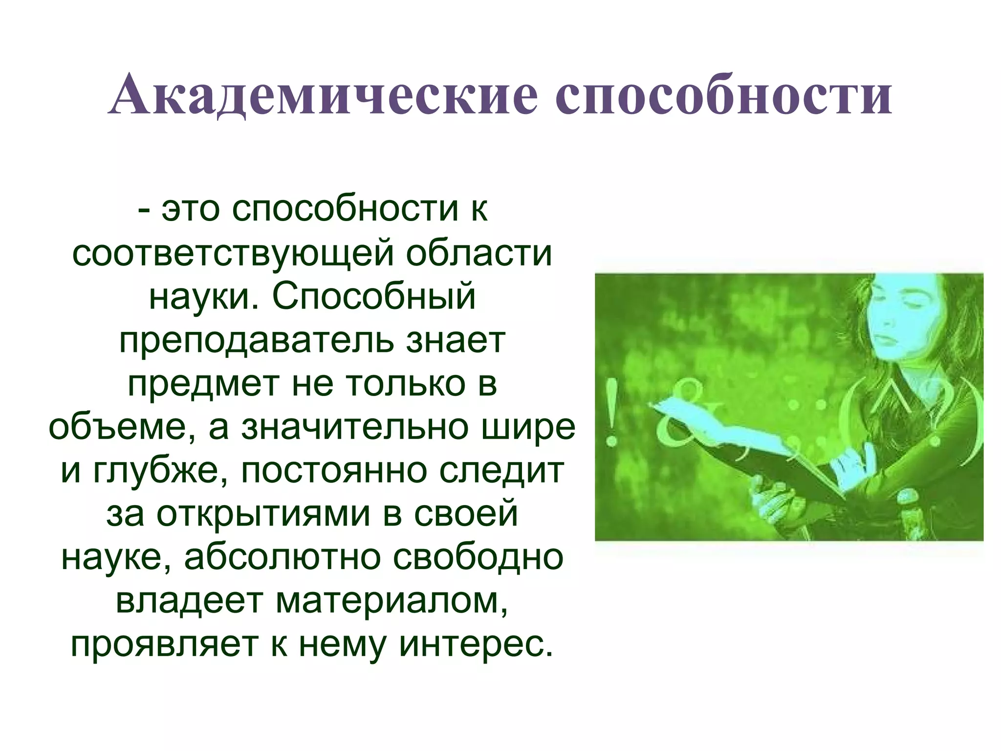 Академические способности - это способности к соответствующей области науки. Способный преподаватель знает предмет не только в объеме, а значительно шире и глубже, постоянно следит за открытиями в своей науке, абсолютно свободно владеет материалом, проявляет к нему интерес. 