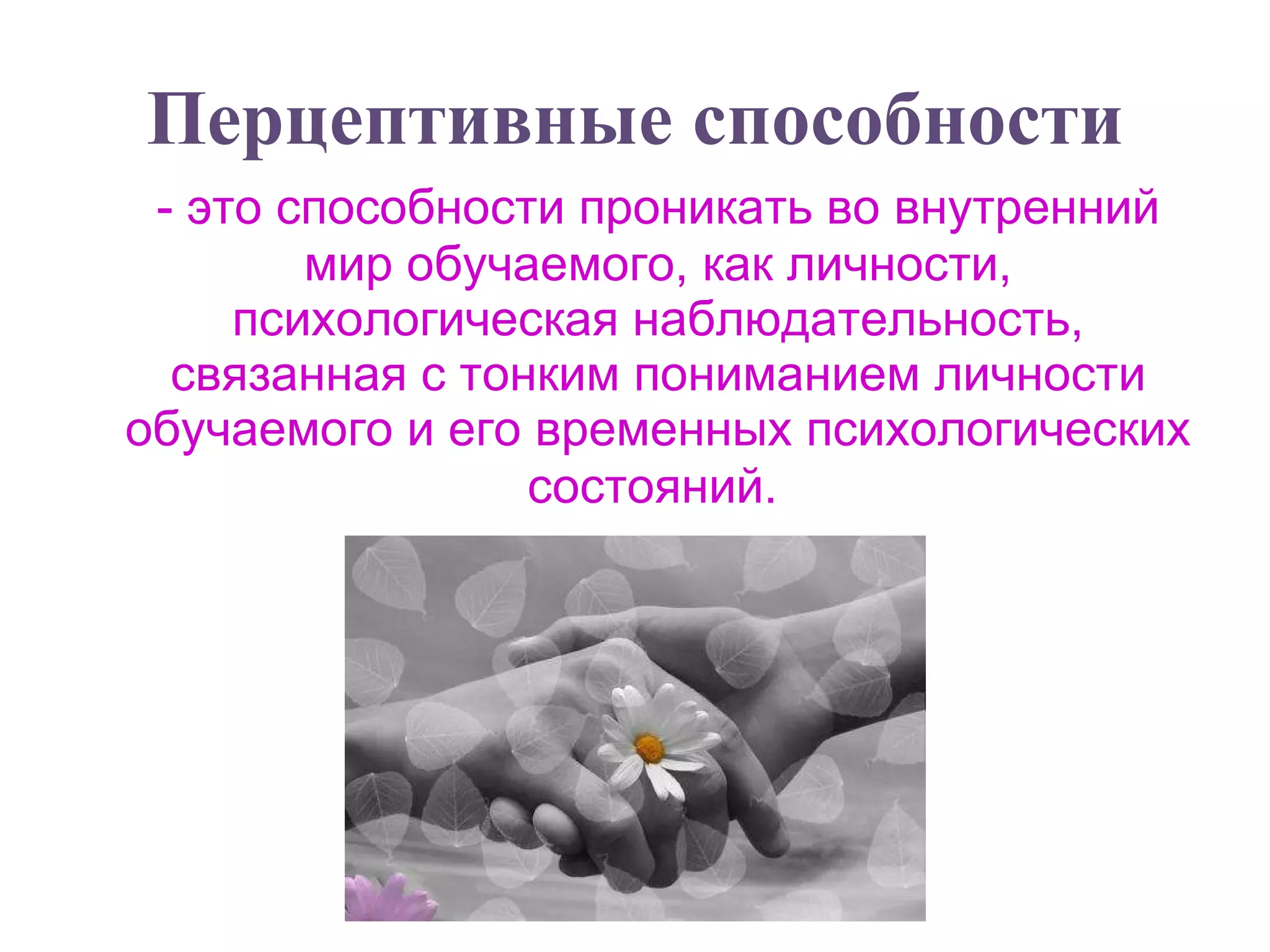 Перцептивные способности - это способности проникать во внутренний мир обучаемого, как личности, психологическая наблюдательность, связанная с тонким пониманием личности обучаемого и его временных психологических состояний.   
