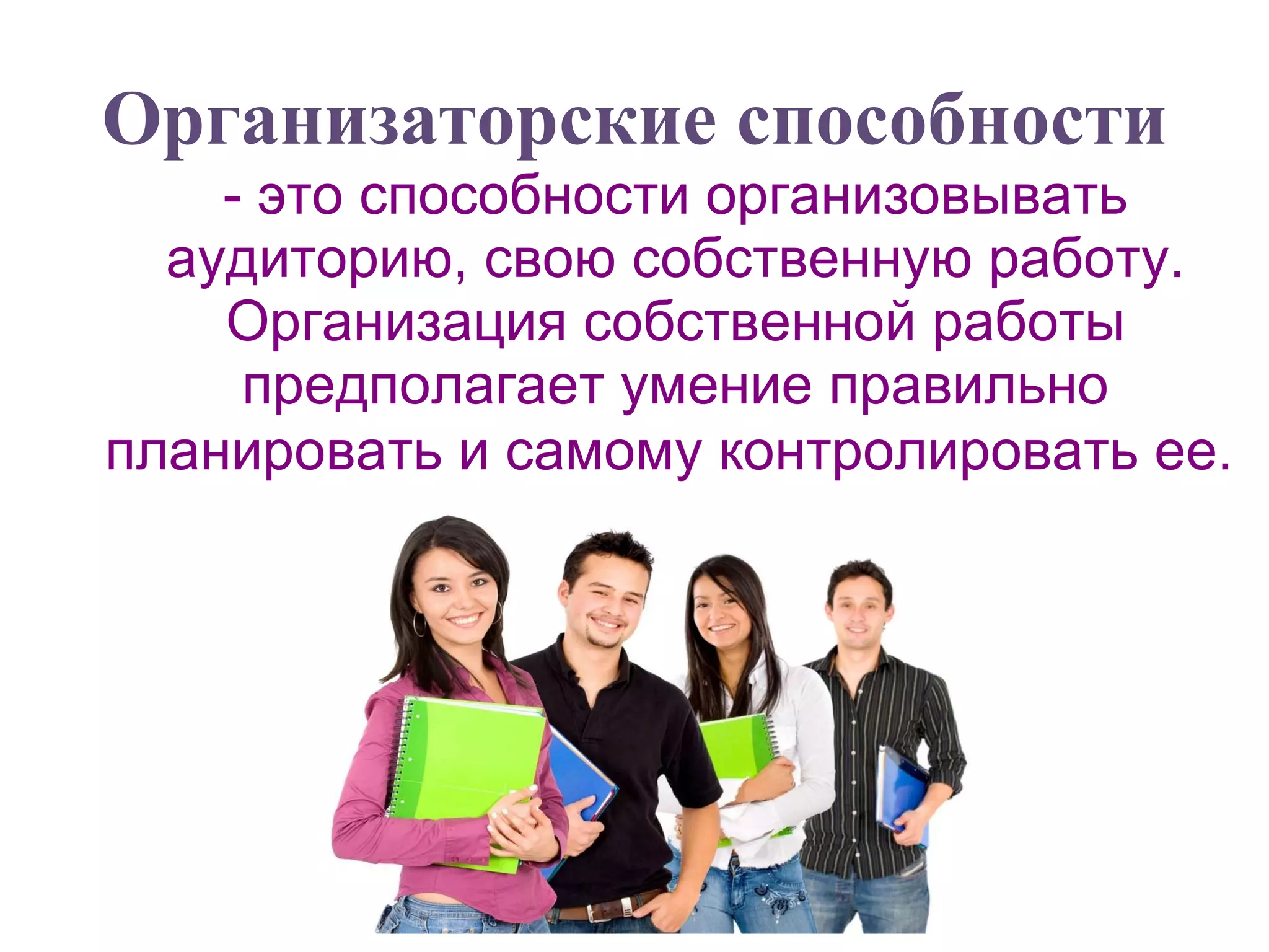 Организаторские способности - это способности организовывать аудиторию, свою собственную работу. Организация собственной работы предполагает умение правильно планировать и самому контролировать ее.   