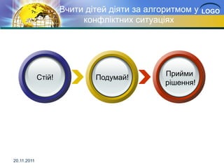 Вчити дітей діяти за алгоритмом у   LOGO
                          конфліктних ситуаціях




                                              Прийми
             Стій!           Подумай!
                                              рішення!




20.11.2011
 