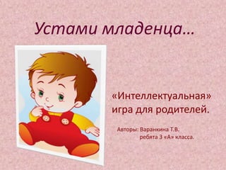 Устами младенца…


       «Интеллектуальная»
       игра для родителей.
        Авторы: Варанкина Т.В.
                ребята 3 «А» класса.
 