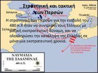 Στρατηγική και τακτική
             των Περςών
Η ςτρατθγικι των Ρερςϊν για τθν ειςβολι του
  480 π.Χ ιταν να ςυντρίψει τουσ Έλλθνεσ με
  μαηικι εκςτρατευτικι δφναμθ, και να
  ολοκλθρϊςει τθν κατάλθψθ τθσ Ελλάδασ ςε
  μόνο μια εκςτρατευτικι χρονιά.
 