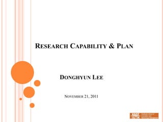 RESEARCH CAPABILITY & PLAN



      DONGHYUN LEE

       NOVEMBER 21, 2011
 