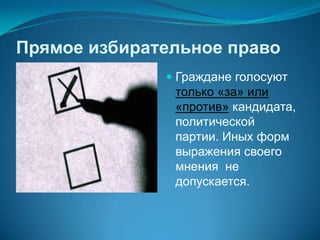 Прямое избирательное право
               Граждане голосуют
                только «за» или
               «против» кандидата,
               политической
               партии. Иных форм
               выражения своего
               мнения не
               допускается.
 