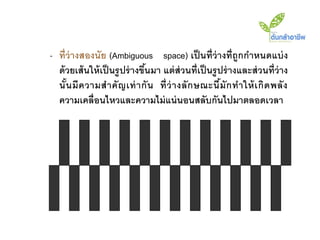 - ที่ว่างสองนัย (Ambiguous space) เป็ นที่ว่างที่ถูกกาหนดแบ่ ง
  ด้ วยเส้ นให้ เป็ นรู ปร่ างขึนมา แต่ ส่วนที่เป็ นรู ปร่ างและส่ วนที่ว่าง
                                ้
  นั ้น มี ค วามส าคั ญ เท่ า กั น ที่ ว่ า งลั ก ษณะนี มั ก ท าให้ เ กิ ด พลั ง
                                                        ้
  ความเคลื่อนไหวและความไม่ แน่ นอนสลับกันไปมาตลอดเวลา
 