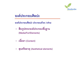 องค์ ประกอบศิลปะ
องค์ ประกอบศิลปะ ประกอบด้ วย 3 ส่ วน
• สื่อ/รู ปทรง/องค์ ประกอบพืนฐาน
                            ้
  (Media/For/Elements)

• เนือหา (Content)
     ้

• สุนทรี ยธาตุ (Aesthetical elements)
 