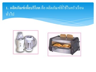 1. ผลิตภัณฑ์ เพือบริโภค คือ ผลิตภัณฑ์ที่ใช้ในครัวเรื อน
                ่
ทัวไป
  ่
 