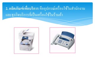2. ผลิตภัณฑ์ เพือบริการ คืออุปกรณ์เครื่ องใช้ในสานักงาน
                ่
และธุรกิจบริ การที่เป็ นเครื่ องใช้ในร้านค้า
 