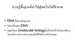 ความรู้พ้นฐานที่นาไปสู่เทคโนโลยีชีวภาพ
               ื       ํ


• DNA คือสารพันธุกรรม
• โครงสร้างของ DNA
                                                     ่
• อณูชีววิทยา (molecular biology) หรื อวิชาที่วาด้วยการศึกษา
  โครงสร้าง และการทํางานของสิ่ งมีชีวตในระดับโมเลกุล
                                     ิ
 