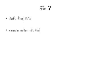 ชีวิต ?
• เกิดขึ้น ตั้งอยู่ ดับไป

• ความสามารถในการสื บพันธุ์
 