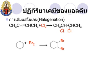 ปฏิกรยาเคมีྺองแอลคีน
           ิ ิ
การเติมแฮโลเจน(Halogenation)
 CH3CH=CHCH3+Cl2       CH3CH-CHCH3
                           Cl Cl

                        Br
        + Br2
                        Br
 