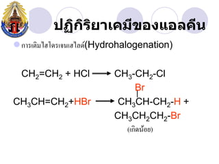 ปฏิกรยาเคมีྺองแอลคีน
              ิ ิ
การเติมไฮโดรเจนเฮไลด์(Hydrohalogenation)

  CH2=CH2 + HCl           CH3-CH2-Cl
                               Br
CH3CH=CH2+HBr             CH3CH-CH2-H +
                          CH3CH2CH2-Br
                            (เกิดน้อย)
 