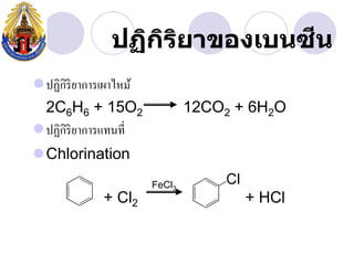 ี
              ปฏิกรยาของเบนซน
                  ิ ิ
ปฏิกิริยาการเผาไหม้
 2C6H6 + 15O2                  12CO2 + 6H2O
ปฏิกิริยาการแทนที่
Chlorination
                       FeCl3
            + Cl2                     + HCl
 