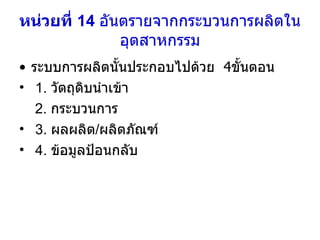 หน่วยที่  14   อันตรายจากกระบวนการผลิตในอุตสาหกรรม ระบบการผลิตนั้นประกอบไปด้วย  4 ขั้นตอน   1.  วัตถุดิบนำเข้า 2.  กระบวนการ  3.  ผลผลิต / ผลิตภัณฑ์ 4.  ข้อมูลป้อนกลับ 