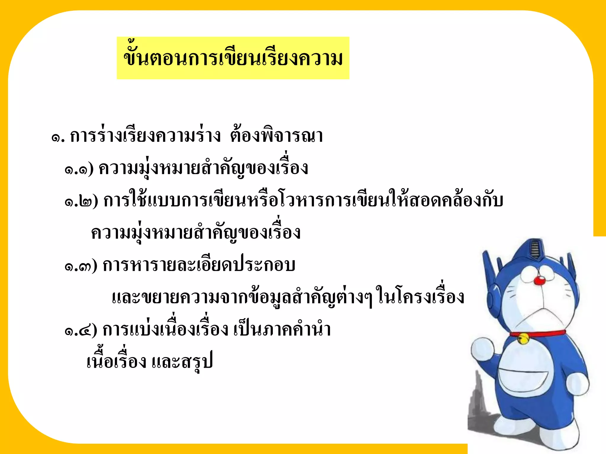 ขั้นตอนการเขียนเรียงความ

๑. การร่ างเรียงความร่ าง ต้ องพิจารณา
  ๑.๑) ความมุ่งหมายสาคัญของเรื่อง
  ๑.๒) การใช้ แบบการเขียนหรือโวหารการเขียนให้ สอดคล้องกับ
      ความมุ่งหมายสาคัญของเรื่อง
  ๑.๓) การหารายละเอียดประกอบ
          และขยายความจากข้ อมูลสาคัญต่ างๆ ในโครงเรื่อง
  ๑.๔) การแบ่ งเนื่องเรื่อง เป็ นภาคคานา
     เนือเรื่อง และสรุป
        ้
 