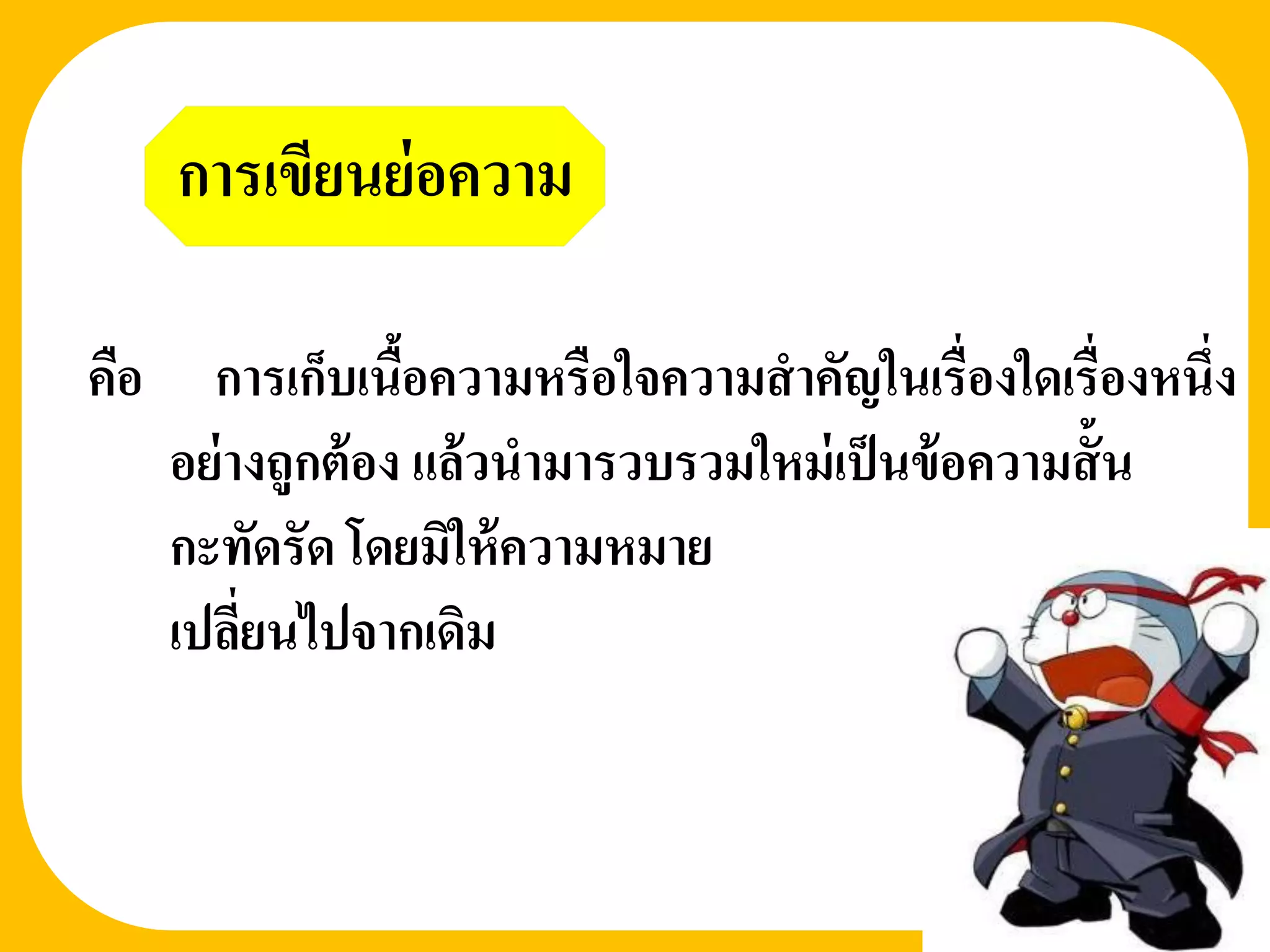 การเขียนย่ อความ

คือ     การเก็บเนือความหรือใจความสาคัญในเรื่องใดเรื่องหนึ่ง
                    ้
      อย่ างถูกต้ อง แล้ วนามารวบรวมใหม่ เป็ นข้ อความสั้ น
      กะทัดรัด โดยมิให้ ความหมาย
      เปลียนไปจากเดิม
           ่
 