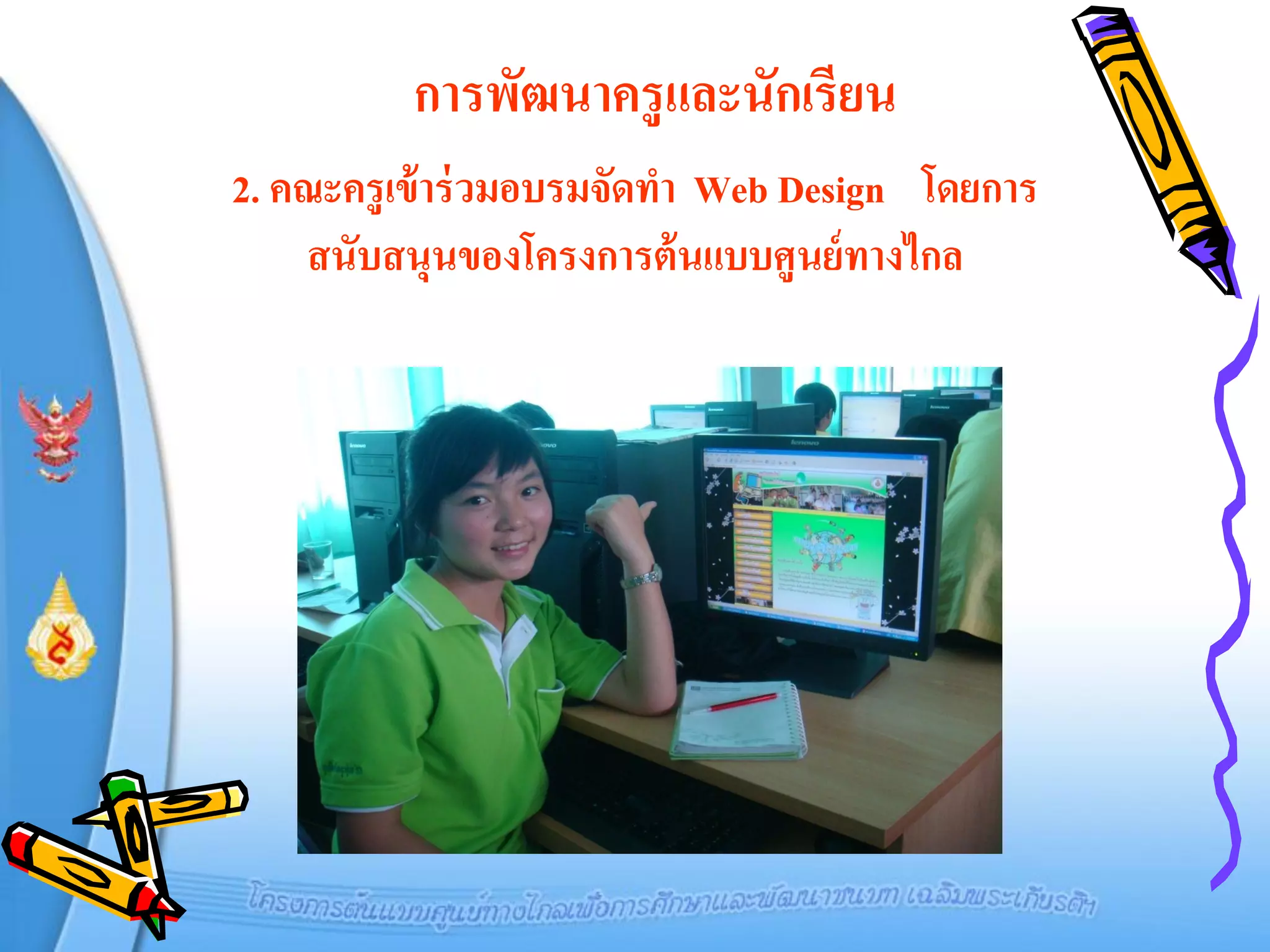 การพัฒนาครู และนักเรียน
2. คณะครูเข้ าร่ วมอบรมจัดทา Web Design โดยการ
    สนับสนุนของโครงการต้ นแบบศูนย์ ทางไกล
 