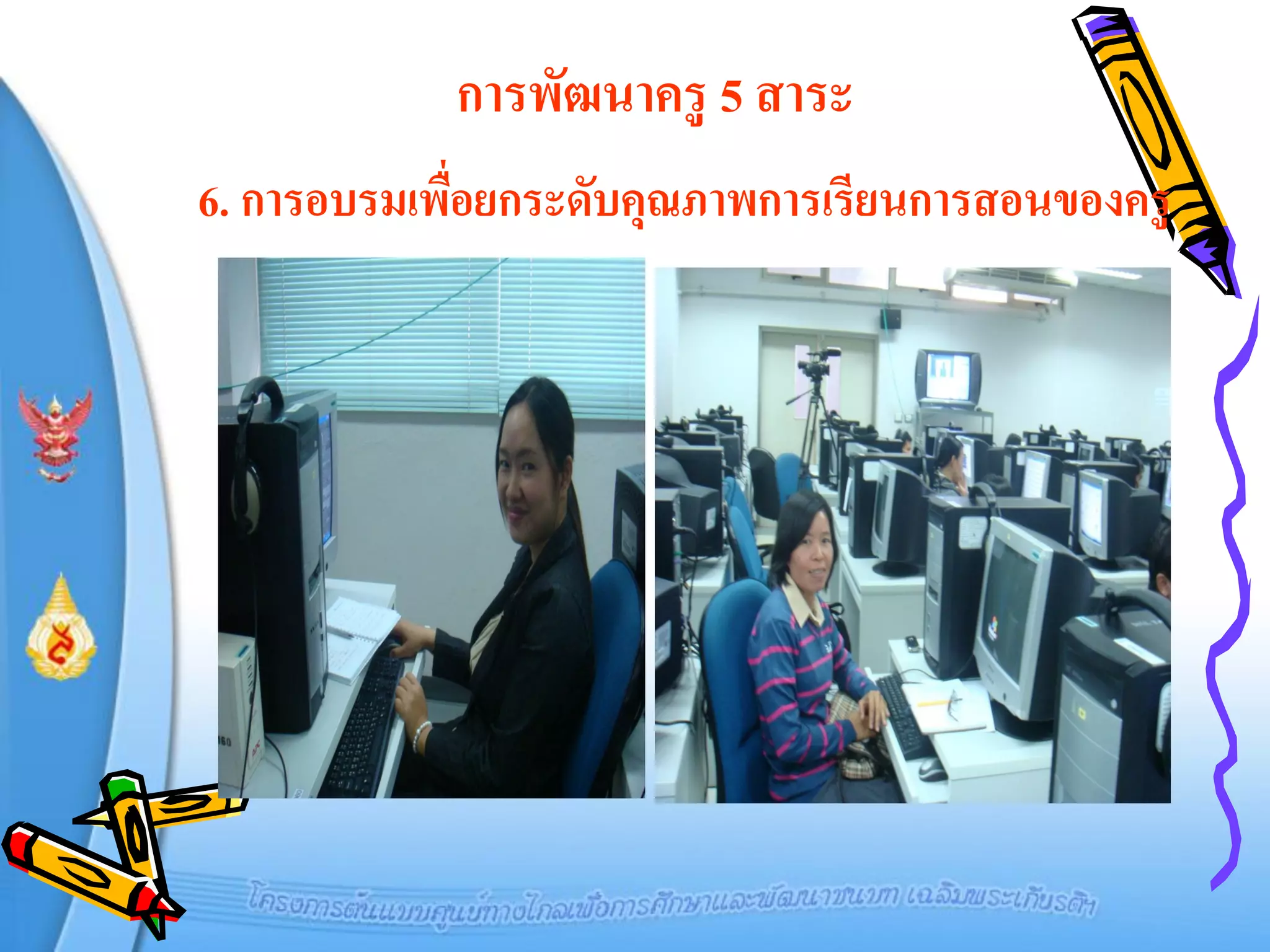 การพัฒนาครู 5 สาระ
6. การอบรมเพือยกระดับคุณภาพการเรียนการสอนของครู
             ่
 