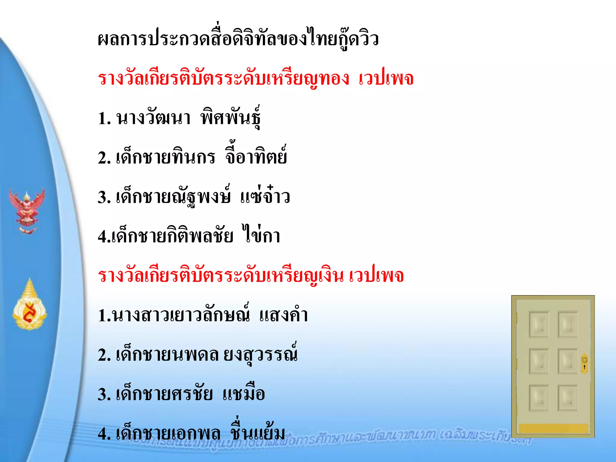 ผลการประกวดสื่ อดิจิทลของไทยกู๊ดวิว
                       ั
รางวัลเกียรติบัตรระดับเหรียญทอง เวปเพจ
1. นางวัฒนา พิศพันธุ์
2. เด็กชายทินกร จีอาทิตย์
                  ้
3. เด็กชายณัฐพงษ์ แซ่ จ๋าว
4.เด็กชายกิติพลชัย ไข่ กา
รางวัลเกียรติบัตรระดับเหรียญเงิน เวปเพจ
1.นางสาวเยาวลักษณ์ แสงคา
2. เด็กชายนพดล ยงสุ วรรณ์
3. เด็กชายศรชัย แชมือ
4. เด็กชายเอกพล ชื่นแย้ ม
 