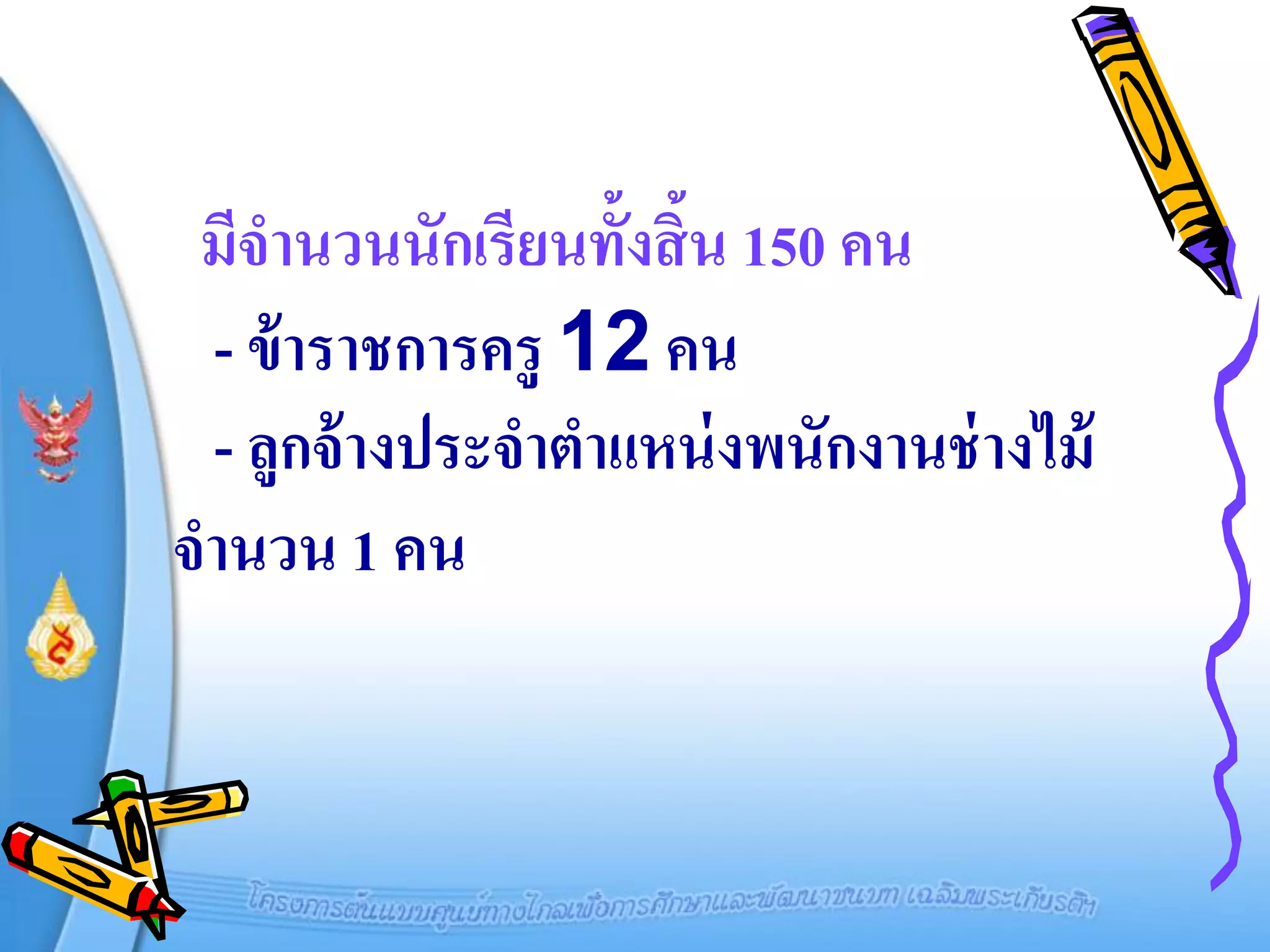 มีจานวนนักเรียนทั้งสิ้น 150 คน
 - ข้ าราชการครู 12 คน
 - ลูกจ้ างประจาตาแหน่ งพนักงานช่ างไม้
จานวน 1 คน
 