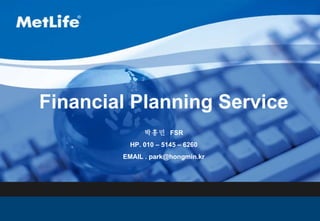 Financial Planning Service 박홍민  FSR HP. 010 – 5145 – 6260 EMAIL . park@hongmin.kr 