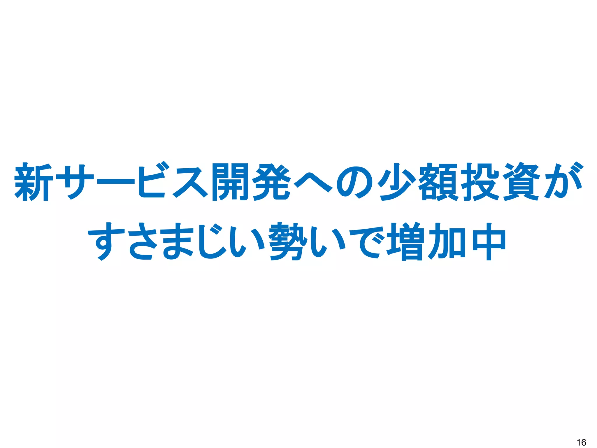 新サービス開発への少額投資が
  すさまじい勢いで増加中



             16
 