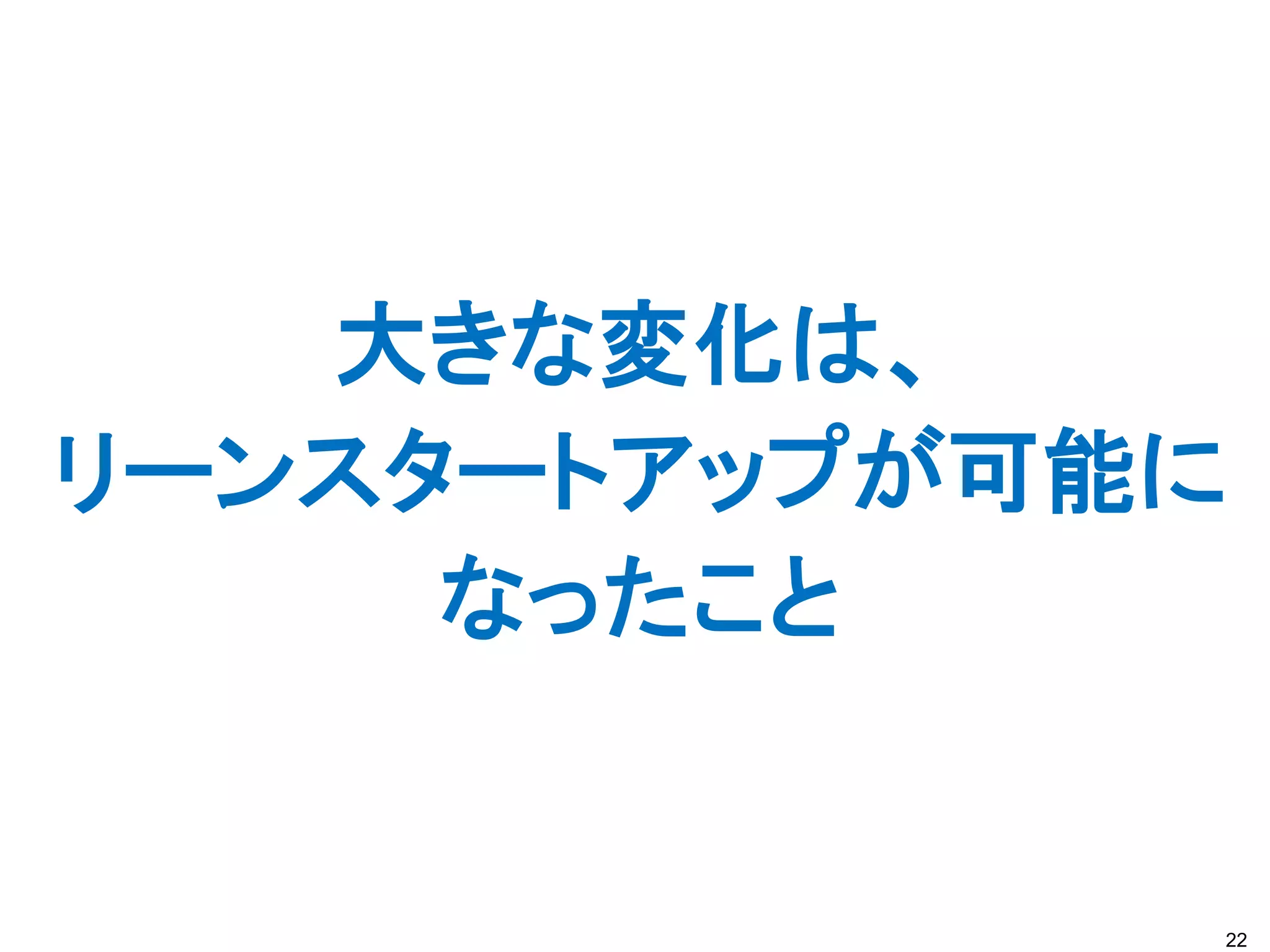 大きな変化は、
リーンスタートアップが可能に
     なったこと


             22
 