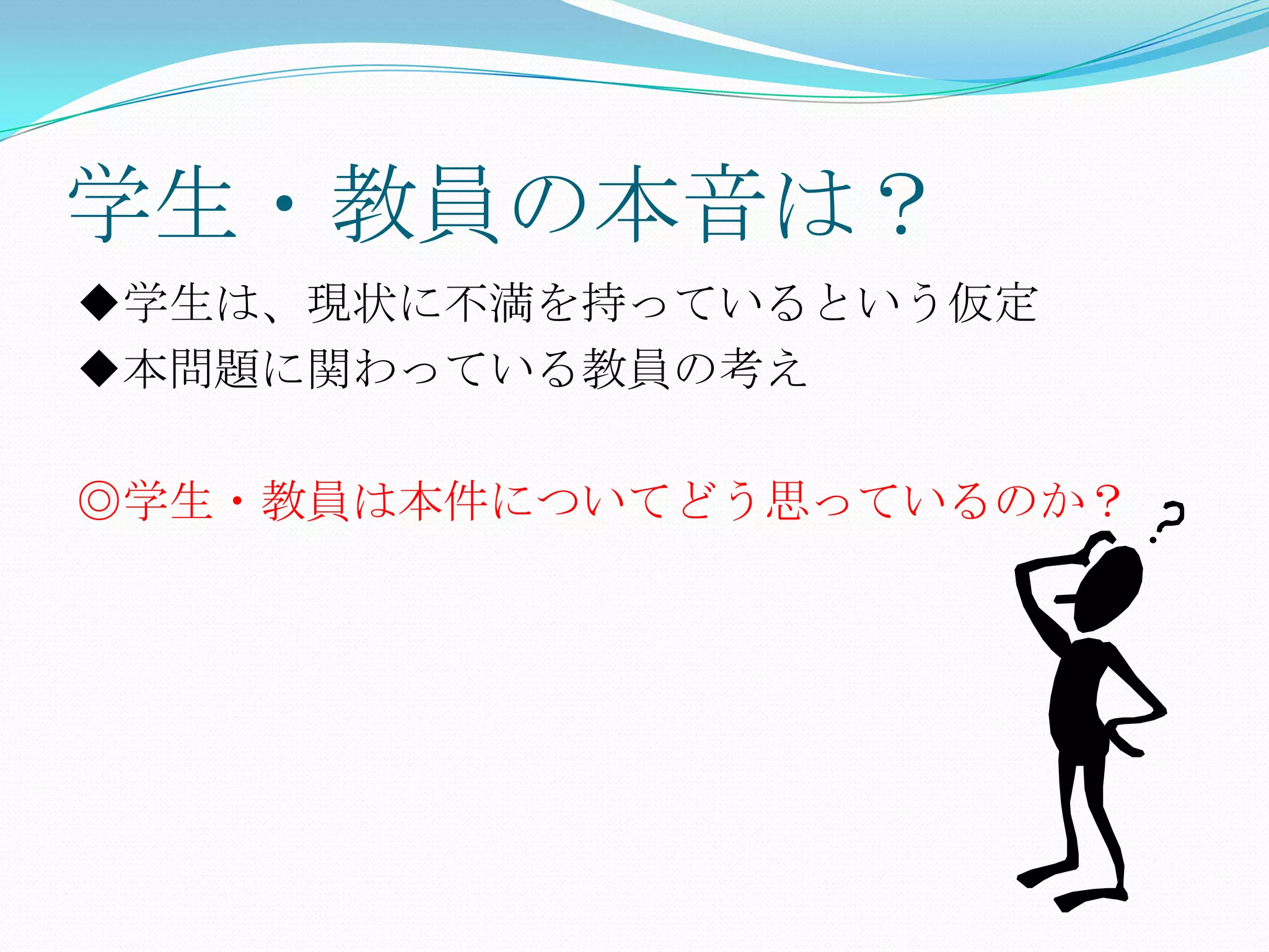 学生・教員の本音は？
◆学生は、現状に不満を持っているという仮定
◆本問題に関わっている教員の考え

◎学生・教員は本件についてどう思っているのか？
 