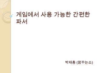 게임에서 사용 가능한 간편한
파서




         박재홍 (꿈꾸는소)
 