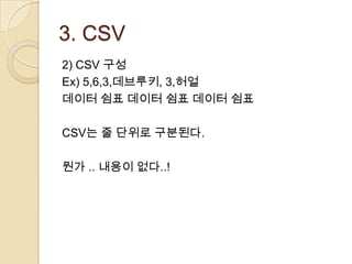3. CSV
2) CSV 구성
Ex) 5,6,3,데브루키, 3,허얼
데이터 쉼표 데이터 쉼표 데이터 쉼표

CSV는 줄 단위로 구분된다.

뭔가 .. 내용이 없다..!
 