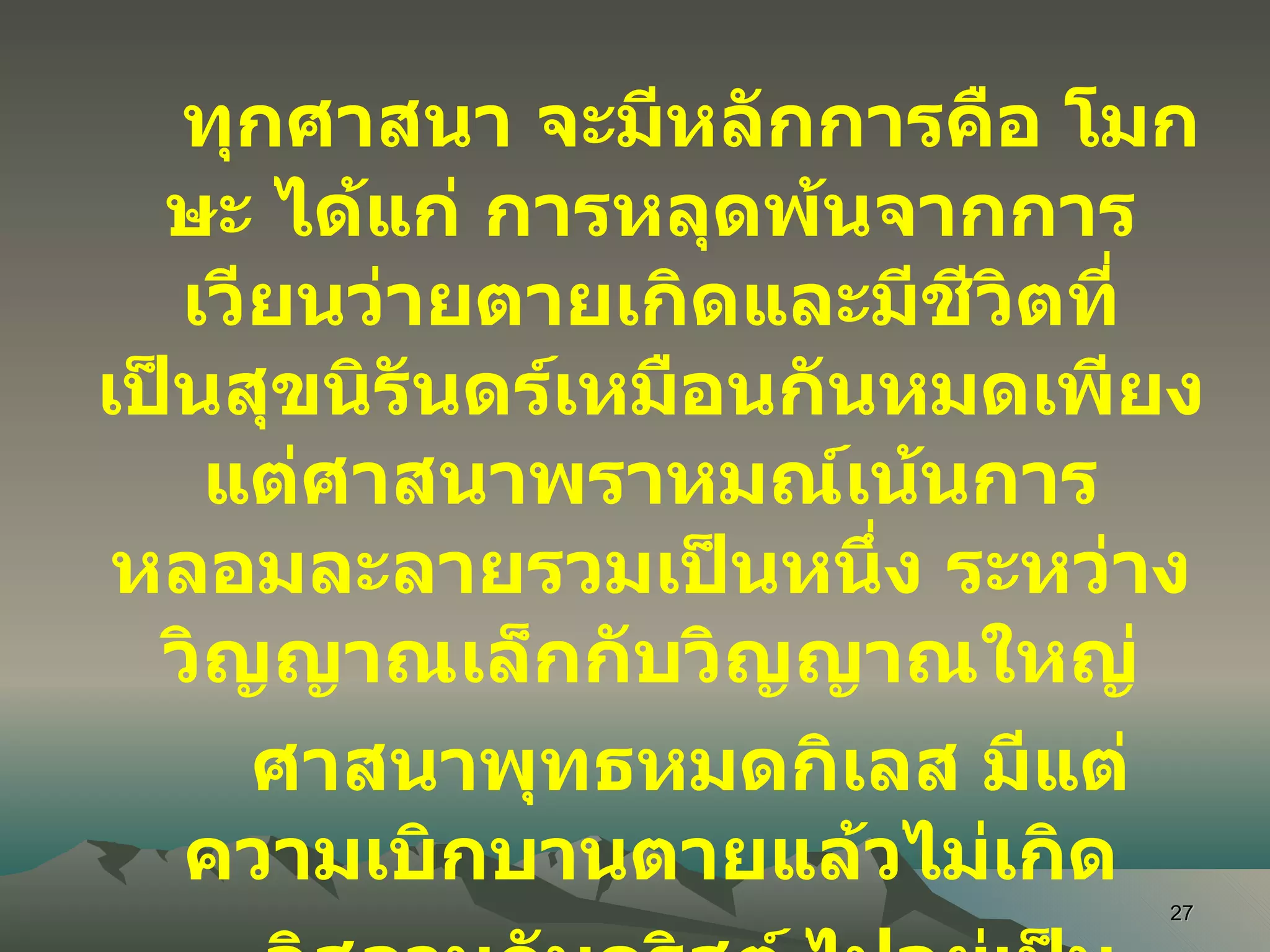 ทุกศาสนา จะมีหลักการคือ โมกษะ ได้แก่ การหลุดพ้นจากการเวียนว่ายตายเกิดและมีชีวิตที่เป็นสุขนิรันดร์เหมือนกันหมดเพียงแต่ศาสนาพราหมณ์เน้นการหลอมละลายรวมเป็นหนึ่ง ระหว่างวิญญาณเล็กกับวิญญาณใหญ่ ศาสนาพุทธหมดกิเลส มีแต่ความเบิกบานตายแล้วไม่เกิด อิสลามกับคริสต์ ไปอยู่เป็นบริวารกับพระเจ้าบนสวรรค์ 