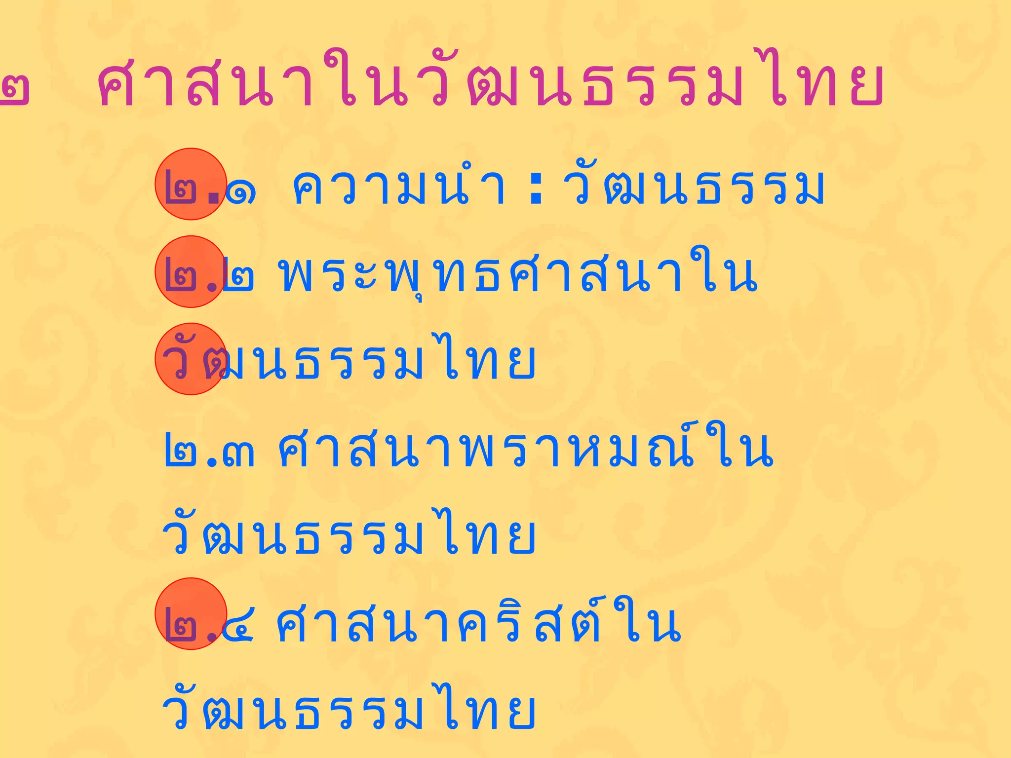 บทที่๒ศาสนาในวัฒนธรรมไทย ๒ . ๑  ความนำ  :  วัฒนธรรม ๒ . ๒ พระพุทธศาสนาในวัฒนธรรมไทย ๒ . ๓ ศาสนาพราหมณ์ในวัฒนธรรมไทย ๒ . ๔ ศาสนาคริสต์ในวัฒนธรรมไทย ๒ . ๕ ศาสนาอิสลามในวัฒนธรรมไทย ๒ . ๖ ศาสนาอื่น ๆ ในวัฒนธรรมไทย 