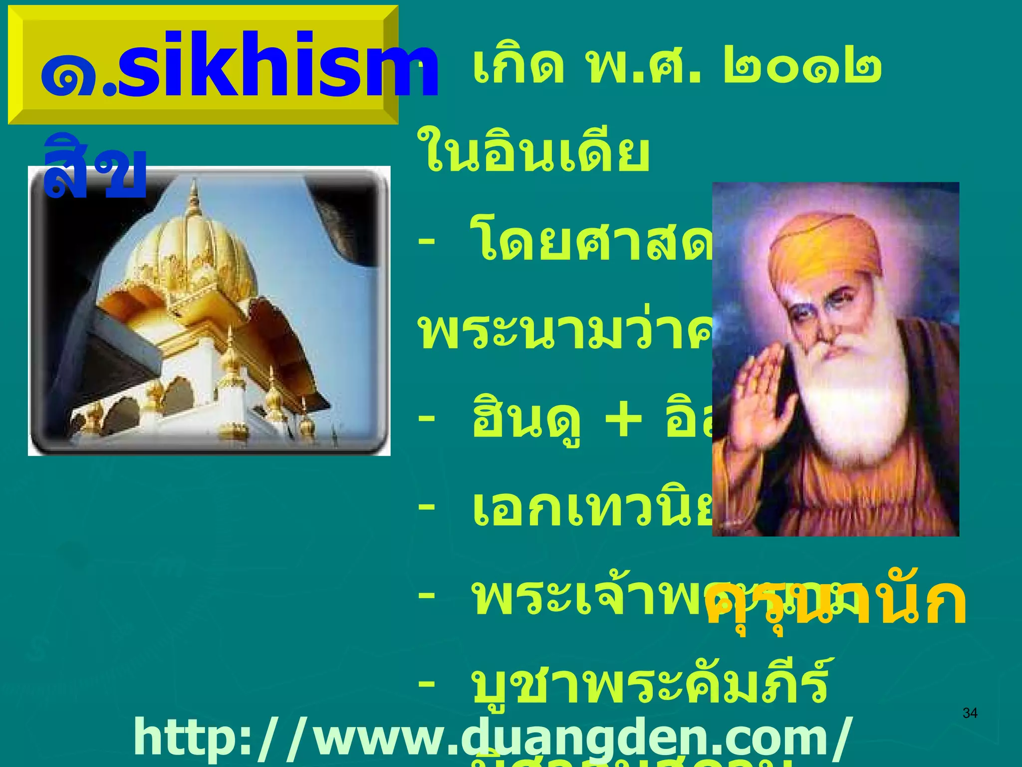 เกิด พ . ศ .  ๒๐๑๒ ในอินเดีย โดยศาสดาพระนามว่าคุรุนานัก ฮินดู  +  อิสลาม เอกเทวนิยม พระเจ้าพระนาม บูชาพระคัมภีร์ มีศาสนสถาน  ไม่มีนักบวช http :// www . duangden . com / sikhism / SikhinThai . html ๑ .  สิข   sikhism คุรุนานัก 