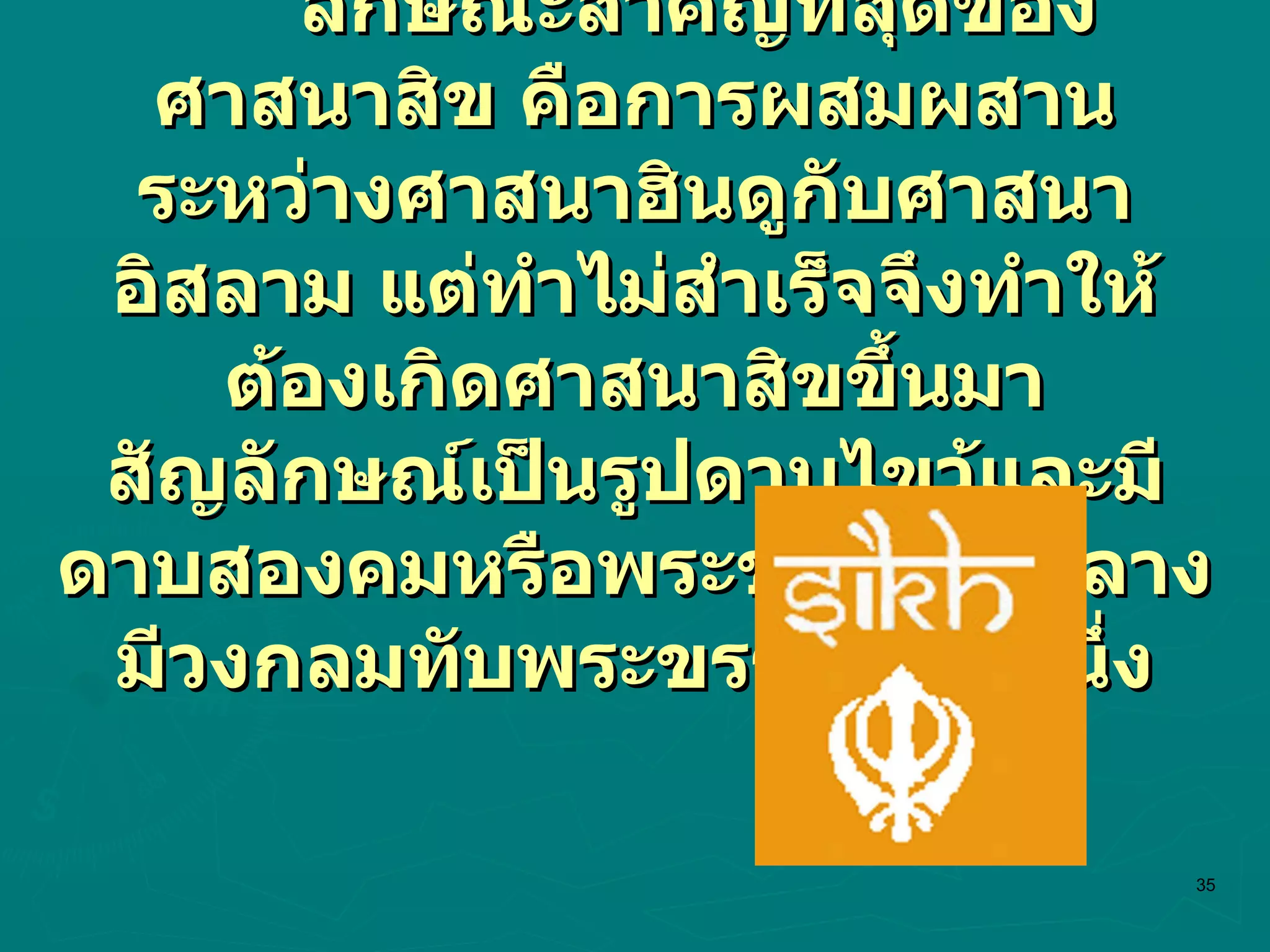 ลักษณะสำคัญที่สุดของศาสนาสิข คือการผสมผสานระหว่างศาสนาฮินดูกับศาสนาอิสลาม แต่ทำไม่สำเร็จจึงทำให้ต้องเกิดศาสนาสิขขึ้นมา สัญลักษณ์เป็นรูปดาบไขว้และมีดาบสองคมหรือพระขรรค์อยู่กลาง มีวงกลมทับพระขรรค์อีกทีหนึ่ง 